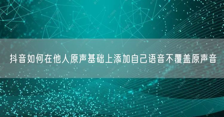 抖音如何在他人原声基础上添加自己语音不覆盖原声音