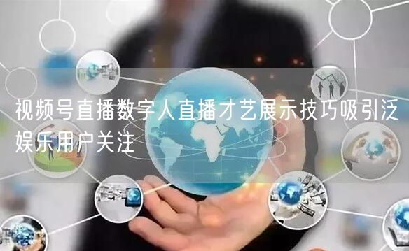 视频号直播数字人直播才艺展示技巧吸引泛娱乐用户关注