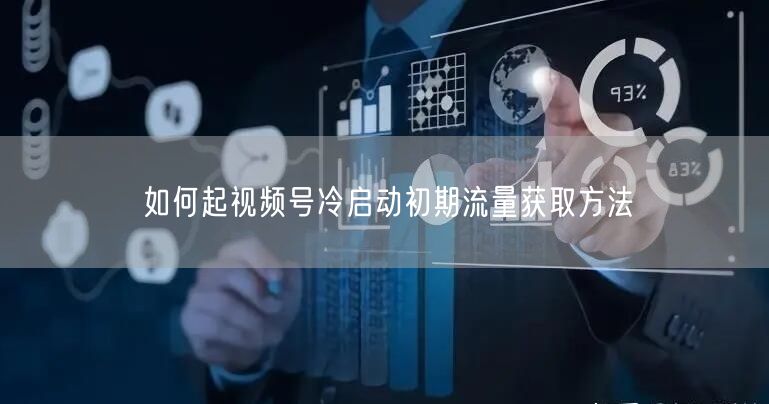 如何起视频号冷启动初期流量获取方法