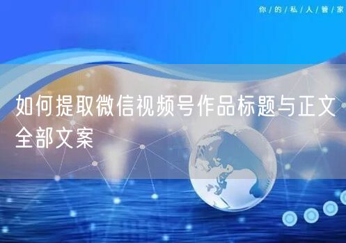 如何提取微信视频号作品标题与正文全部文案