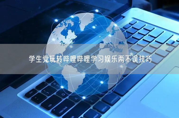学生党玩转哔哩哔哩学习娱乐两不误技巧