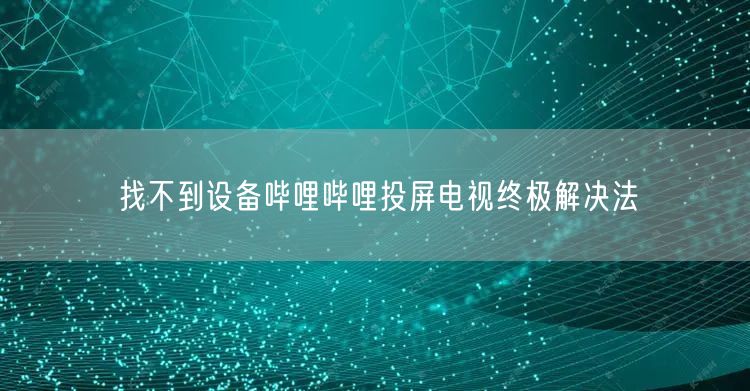 找不到设备哔哩哔哩投屏电视终极解决法