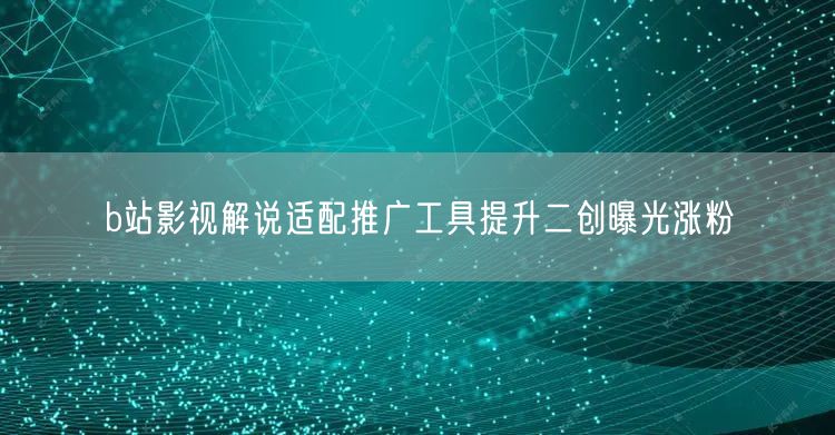 b站影视解说适配推广工具提升二创曝光涨粉