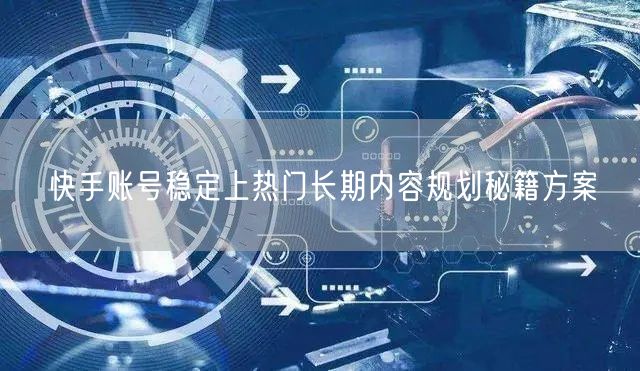 快手账号稳定上热门长期内容规划秘籍方案