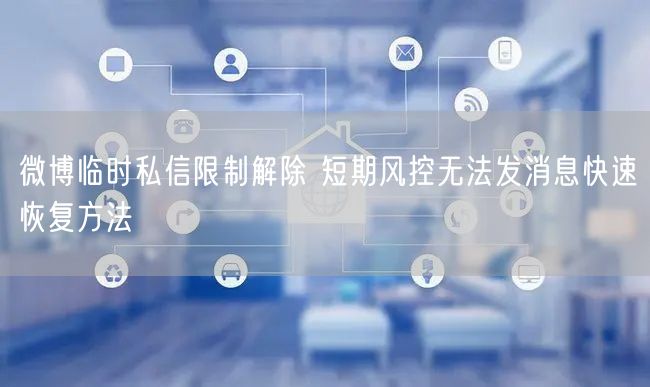 微博临时私信限制解除 短期风控无法发消息快速恢复方法