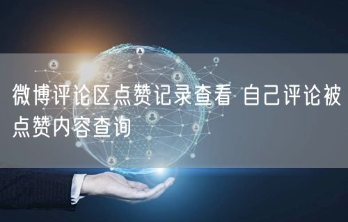 微博评论区点赞记录查看 自己评论被点赞内容查询