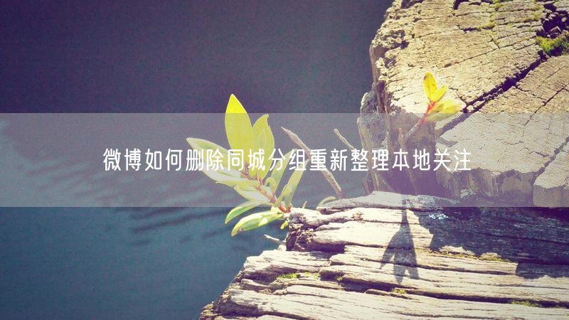 微博如何删除同城分组重新整理本地关注