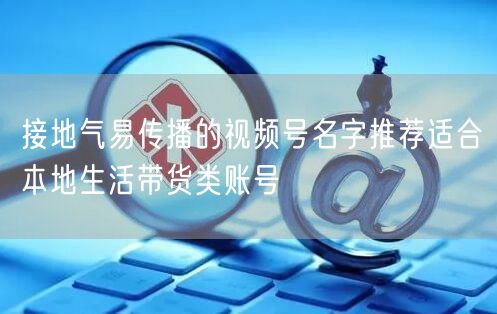 接地气易传播的视频号名字推荐适合本地生活带货类账号