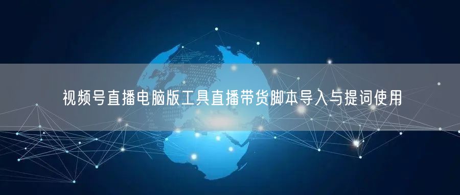 视频号直播电脑版工具直播带货脚本导入与提词使用