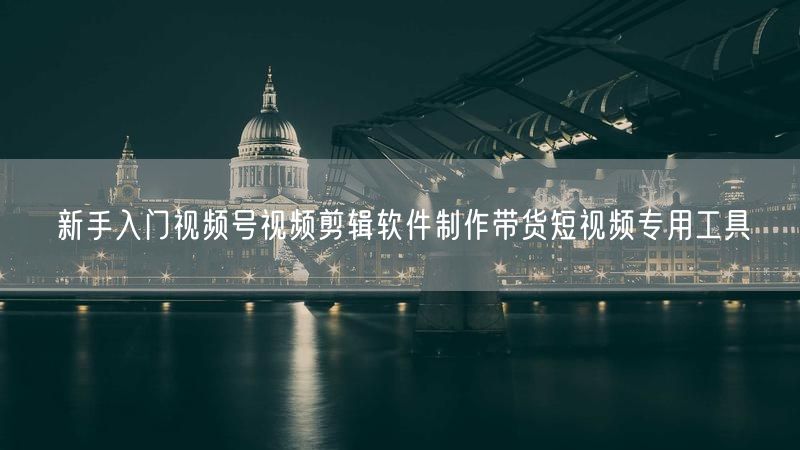 新手入门视频号视频剪辑软件制作带货短视频专用工具