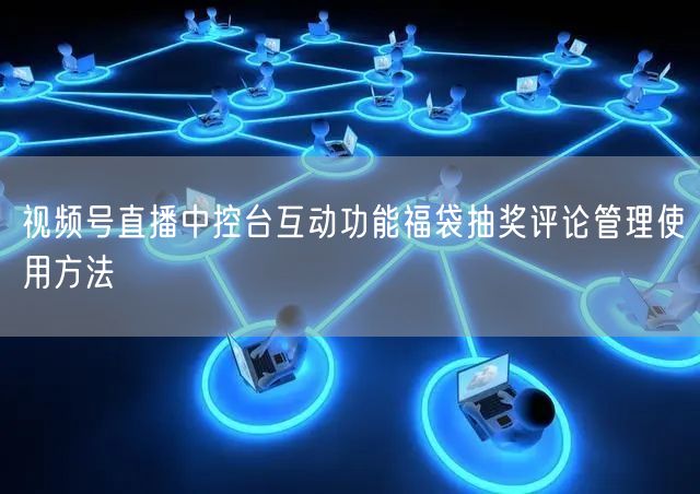 视频号直播中控台互动功能福袋抽奖评论管理使用方法