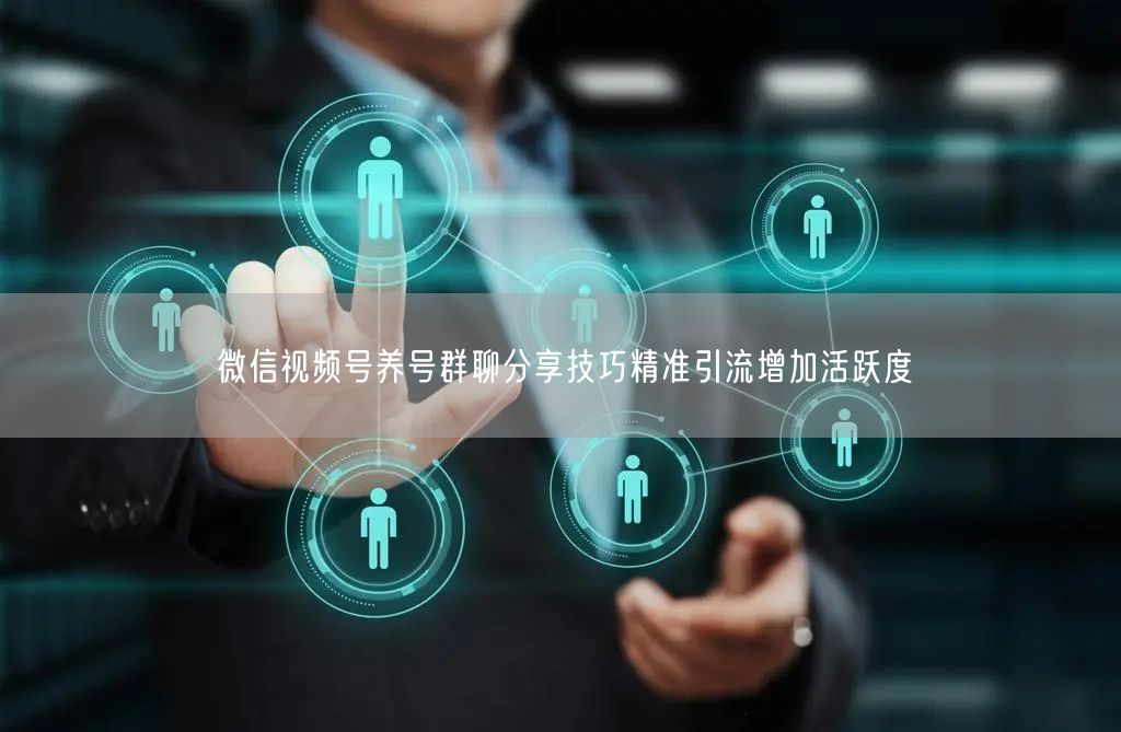 微信视频号养号群聊分享技巧精准引流增加活跃度