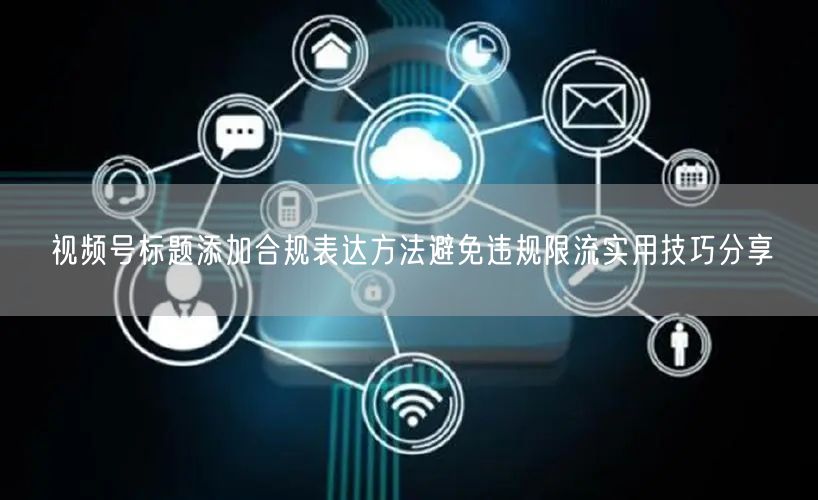 视频号标题添加合规表达方法避免违规限流实用技巧分享