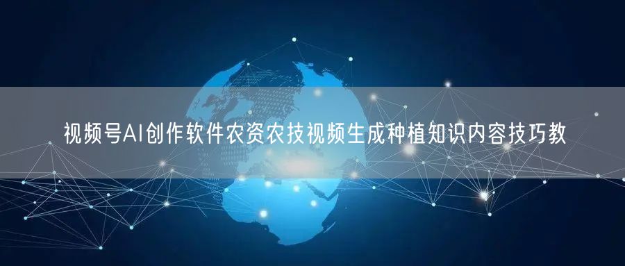 视频号AI创作软件农资农技视频生成种植知识内容技巧教