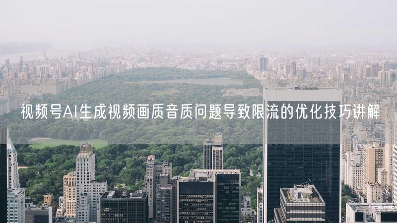 视频号AI生成视频画质音质问题导致限流的优化技巧讲解