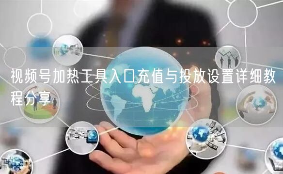 视频号加热工具入口充值与投放设置详细教程分享