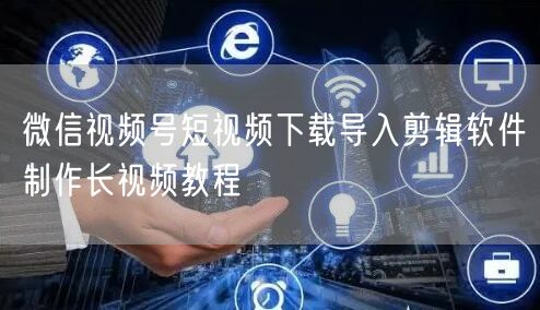 微信视频号短视频下载导入剪辑软件制作长视频教程