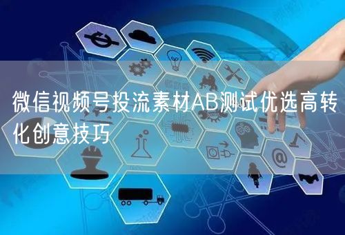 微信视频号投流素材AB测试优选高转化创意技巧