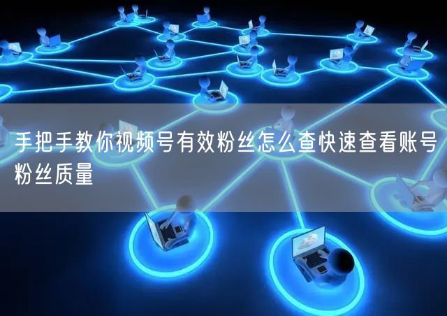 手把手教你视频号有效粉丝怎么查快速查看账号粉丝质量