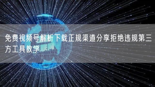 免费视频号解析下载正规渠道分享拒绝违规第三方工具教学