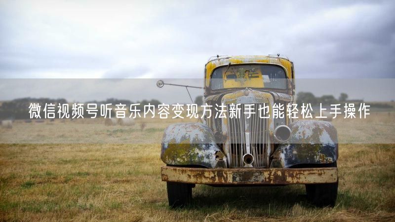 微信视频号听音乐内容变现方法新手也能轻松上手操作