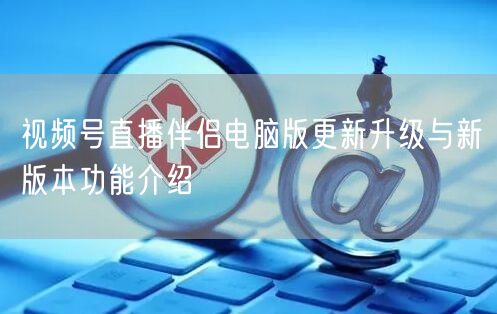 视频号直播伴侣电脑版更新升级与新版本功能介绍