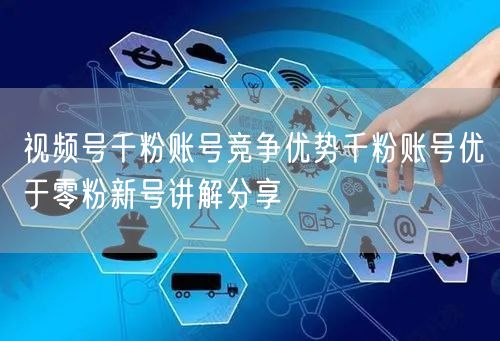 视频号千粉账号竞争优势千粉账号优于零粉新号讲解分享