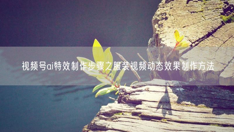 视频号ai特效制作步骤之服装视频动态效果制作方法
