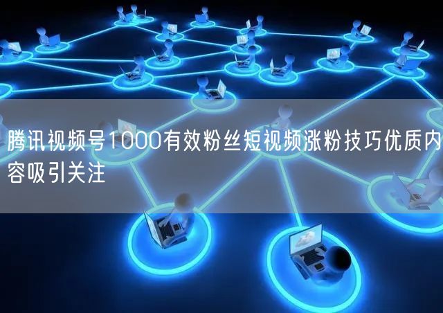 腾讯视频号1000有效粉丝短视频涨粉技巧优质内容吸引关注