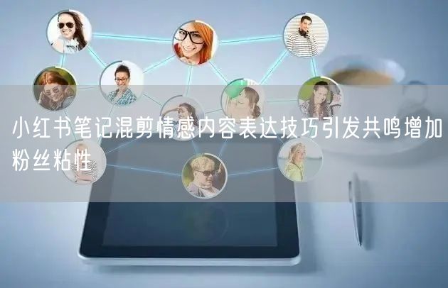 小红书笔记混剪情感内容表达技巧引发共鸣增加粉丝粘性