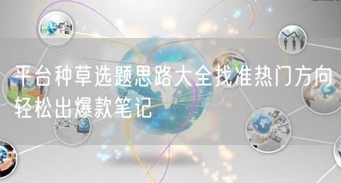 平台种草选题思路大全找准热门方向轻松出爆款笔记