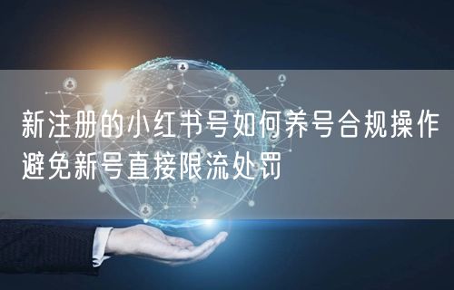 新注册的小红书号如何养号合规操作避免新号直接限流处罚