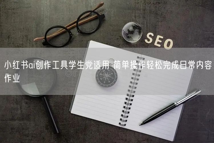 小红书ai创作工具学生党适用 简单操作轻松完成日常内容作业