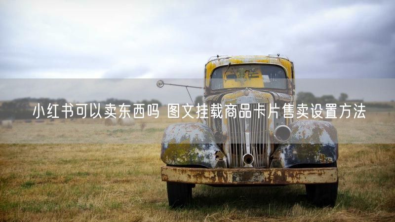 小红书可以卖东西吗 图文挂载商品卡片售卖设置方法