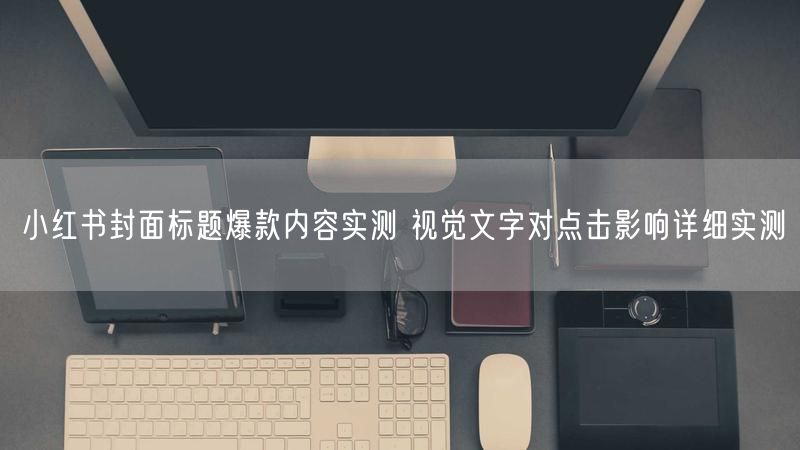 小红书封面标题爆款内容实测 视觉文字对点击影响详细实测
