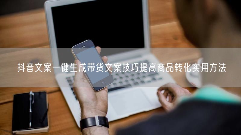 抖音文案一键生成带货文案技巧提高商品转化实用方法