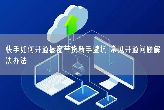 快手如何开通橱窗带货新手避坑 常见开通问题解决办法