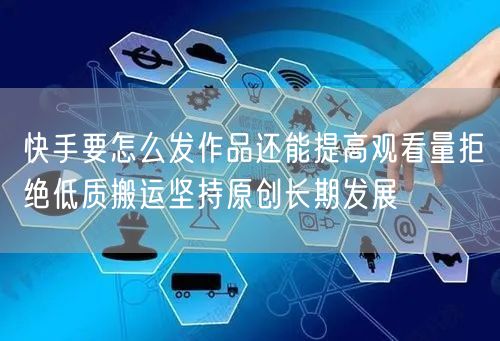 快手要怎么发作品还能提高观看量拒绝低质搬运坚持原创长期发展