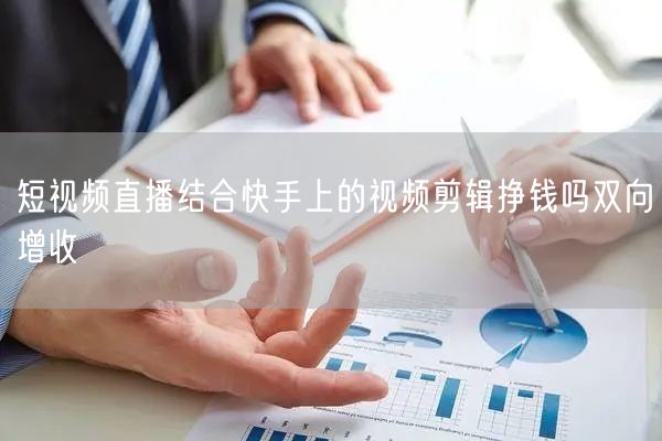 短视频直播结合快手上的视频剪辑挣钱吗双向增收