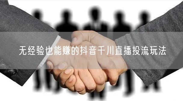 无经验也能赚的抖音千川直播投流玩法