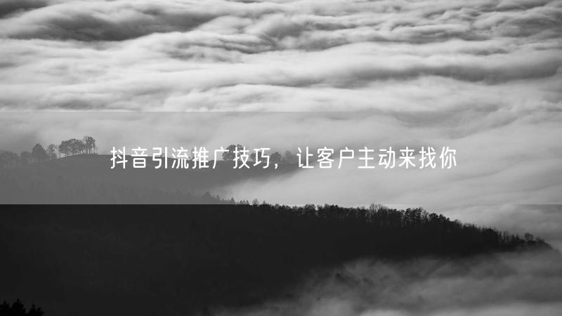 抖音引流推广技巧，让客户主动来找你