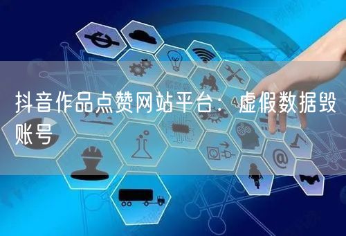 抖音作品点赞网站平台：虚假数据毁账号