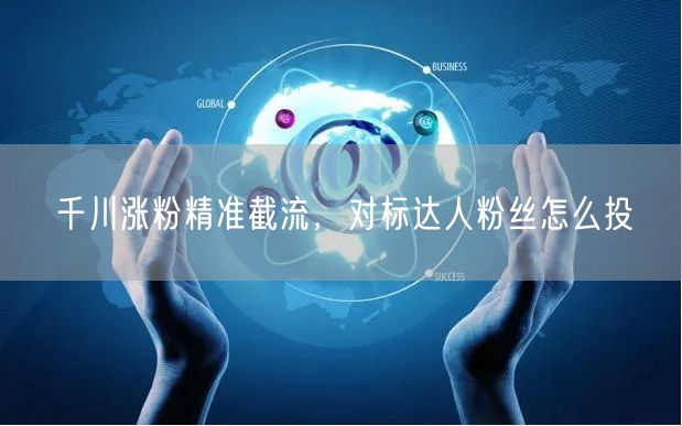 千川涨粉精准截流，对标达人粉丝怎么投