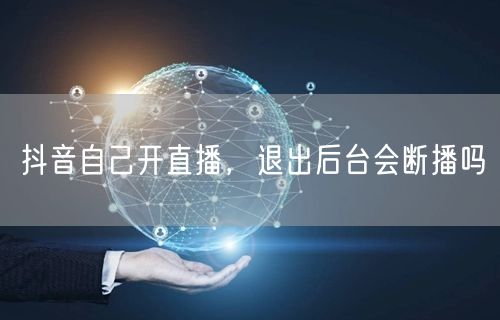 抖音自己开直播，退出后台会断播吗