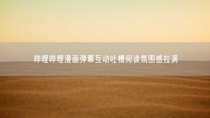 哔哩哔哩漫画弹幕互动吐槽阅读氛围感拉满
