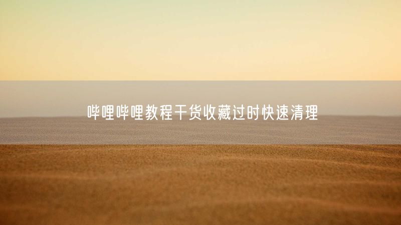 哔哩哔哩教程干货收藏过时快速清理