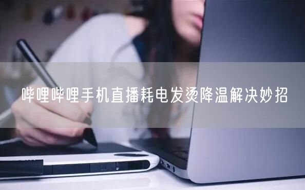 哔哩哔哩手机直播耗电发烫降温解决妙招