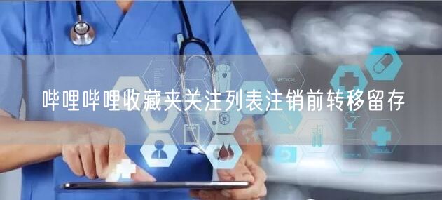 哔哩哔哩收藏夹关注列表注销前转移留存