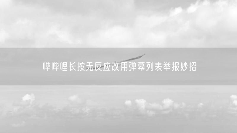 哔哔哩长按无反应改用弹幕列表举报妙招