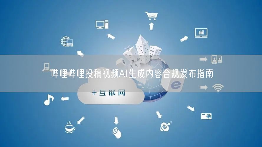 哔哩哔哩投稿视频AI生成内容合规发布指南